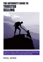 The Authority Guide to Trusted Selling: Erősebb, mélyebb és jövedelmezőbb kapcsolatok kiépítése ügyfeleivel az élethosszig tartó hűség megteremtése érdekében - The Authority Guide to Trusted Selling: Building Stronger, Deeper and More Profitable Relationships with Your Customers to Create Lifetime Loyalty