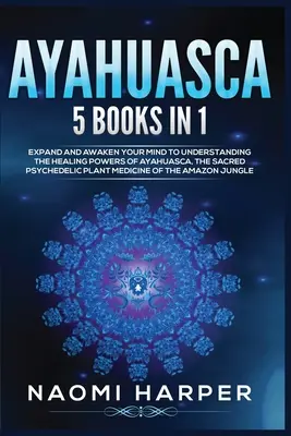 Ayahuasca: 5 könyv 1 könyvben: Tágítsa és ébressze fel elméjét az Ayahuasca, a szent pszichedelikus növény gyógyító erejének megértéséhez. - Ayahuasca: 5 Books in 1: Expand and Awaken Your Mind to Understanding the Healing Powers of Ayahuasca, the Sacred Psychedelic Pla