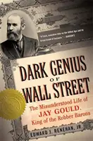 A Wall Street sötét zsenije: Jay Gould, a rablóbárók királyának meg nem értett élete - Dark Genius of Wall Street: The Misunderstood Life of Jay Gould, King of the Robber Barons