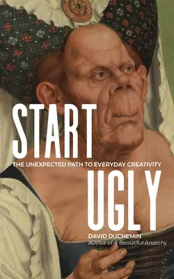 Kezdj csúnyán: A váratlan út a mindennapi kreativitáshoz - Start Ugly: The Unexpected Path to Everyday Creativity