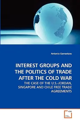 Érdekcsoportok és a kereskedelem politikája a hidegháború után - Az USA-Jordánia, Szingapúr és Chile közötti szabadkereskedelmi megállapodások esete - Interest Groups and the Politics of Trade After the Cold War - The Case of the U.S.-Jordan, Singapore and Chile Free Trade Agreements