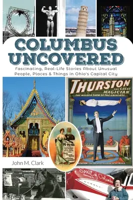 Columbus Uncovered: Lenyűgöző, valós történetek Ohio fővárosának szokatlan embereiről, helyeiről és dolgairól - Columbus Uncovered: Fascinating, Real-Life Stories About Unusual People, Places & Things in Ohio's Capital City