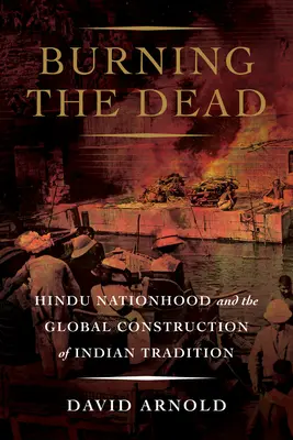 Burning the Dead: Hindu Nationhood and the Global Construction of Indian Tradition (A halottak elégetése: A hindu nemzet és az indiai hagyomány globális konstruálása) - Burning the Dead: Hindu Nationhood and the Global Construction of Indian Tradition