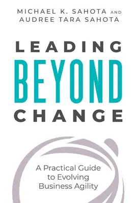 Vezetés a változáson túl: A Practical Guide to Evolving Business Agility (Gyakorlati útmutató az üzleti agilitás fejlesztéséhez) - Leading Beyond Change: A Practical Guide to Evolving Business Agility