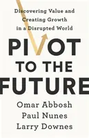 Pivot to the Future - Az érték felfedezése és a növekedés megteremtése a felbomlott világban - Pivot to the Future - Discovering Value and Creating Growth in a Disrupted World