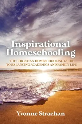 Inspirational Homeschooling: A keresztény otthonoktatás útmutatója az akadémiai és a családi élet egyensúlyának megteremtéséhez - Inspirational Homeschooling: The Christian Homeschooling Guide to Balancing Academics and Family Life