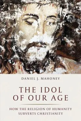 Korunk bálványa: Hogyan ássa alá az emberiség vallása a kereszténységet? - The Idol of Our Age: How the Religion of Humanity Subverts Christianity