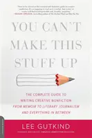 Ezt nem lehet kitalálni: The Complete Guide to Writing Creative Nonfiction -- From Memoir to Literary Journalism and Everything in between - You Can't Make This Stuff Up: The Complete Guide to Writing Creative Nonfiction -- From Memoir to Literary Journalism and Everything in Between