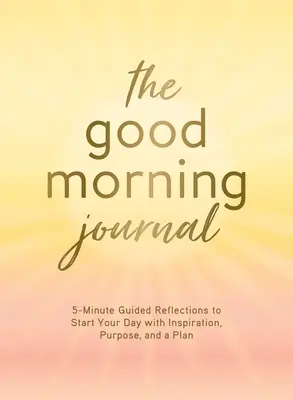 A Jó reggelt napló: 5 perces vezetett elmélkedések, hogy inspirációval, céllal és tervvel kezdje a napját - The Good Morning Journal: 5-Minute Guided Reflections to Start Your Day with Inspiration, Purpose, and a Plan