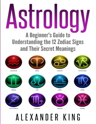 Asztrológia: A 12 állatövi jegy és titkos jelentésük megértéséhez (Jelek, Horoszkóp, New Age, Asztrológia C - Astrology: A Beginner's Guide to Understand the 12 Zodiac Signs and Their Secret Meanings (Signs, Horoscope, New Age, Astrology C