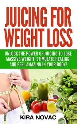 Juicing for Weight Loss: Unlock the Power of Juicing to Fogyasszon hatalmas súlyt, serkentse a gyógyulást, és érezze magát csodálatosnak a testében - Juicing for Weight Loss: Unlock the Power of Juicing to Lose Massive Weight, Stimulate Healing, and Feel Amazing in Your Body