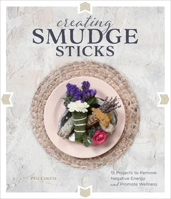 Smudge Sticks létrehozása: 15 projekt a negatív energia eltávolítására és a wellness előmozdítására - Creating Smudge Sticks: 15 Projects to Remove Negative Energy and Promote Wellness
