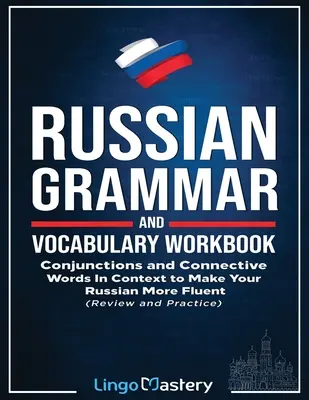 Orosz nyelvtan és szókincs munkafüzet: Összefüggések és kötőszavak kontextusban, hogy folyékonyabban beszéljen oroszul - Russian Grammar and Vocabulary Workbook: Conjunctions and Connective Words in Context to Make Your Russian More Fluent