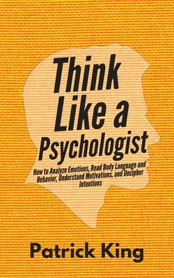 Gondolkozz úgy, mint egy pszichológus: Hogyan elemezd az érzelmeket, olvasd a testbeszédet és a viselkedést, értsd meg a motivációkat, és fejtsd meg a szándékokat? - Think Like a Psychologist: How to Analyze Emotions, Read Body Language and Behavior, Understand Motivations, and Decipher Intentions