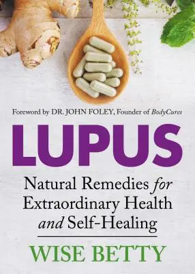 Lupus: Természetes gyógymódok a rendkívüli egészségért és öngyógyításért - Lupus: Natural Remedies for Extraordinary Health and Self-Healing