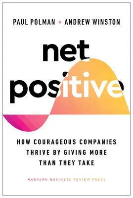 Net Positive: Hogyan gyarapodnak a bátor vállalatok, ha többet adnak, mint amennyit elvesznek? - Net Positive: How Courageous Companies Thrive by Giving More Than They Take