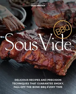 Sous Vide BBQ: Ízletes receptek és precíz technikák, amelyek garantálják a füstös, csontig hatoló BBQ-t minden alkalommal - Sous Vide BBQ: Delicious Recipes and Precision Techniques That Guarantee Smoky, Fall-Off-The-Bone BBQ Every Time