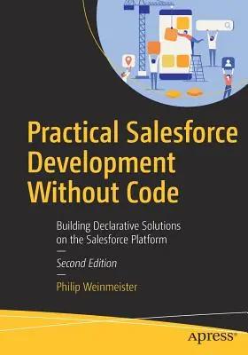 Gyakorlati Salesforce fejlesztés kód nélkül: Deklaratív megoldások építése a Salesforce platformon - Practical Salesforce Development Without Code: Building Declarative Solutions on the Salesforce Platform