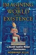 A világ létezésbe képzelése: A tudatosság egy ókori egyiptomi kézikönyve - Imagining the World Into Existence: An Ancient Egyptian Manual of Consciousness