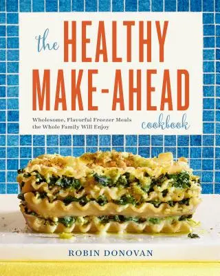 The Healthy Make-Ahead Cookbook: Egészséges, ízletes fagyasztós ételek, amelyeket az egész család élvezni fog - The Healthy Make-Ahead Cookbook: Wholesome, Flavorful Freezer Meals the Whole Family Will Enjoy