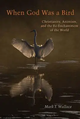 Amikor Isten madár volt: A kereszténység, az animizmus és a világ újjávarázsolása - When God Was a Bird: Christianity, Animism, and the Re-Enchantment of the World