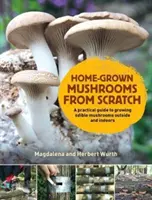 Házilag termesztett gomba a semmiből - Gyakorlati útmutató a kinti és beltéri gombatermesztéshez - Home-Grown Mushrooms from Scratch - A Practical Guide to Growing Mushrooms Outside and Indoors