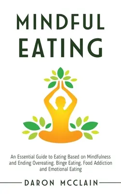 Mindful Eating: Alapvető útmutató az étkezéshez a mindfulness alapján és a túlevés, a falási rohamok, az ételfüggőség és az érzelmi evés megszüntetéséhez. - Mindful Eating: An Essential Guide to Eating Based on Mindfulness and Ending Overeating, Binge Eating, Food Addiction and Emotional Ea