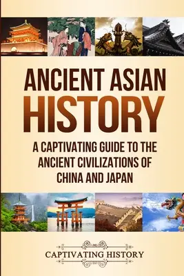 Az ókori Ázsia történelme: Lebilincselő kalauz Kína és Japán ősi civilizációjához - Ancient Asian History: A Captivating Guide to the Ancient Civilizations of China and Japan