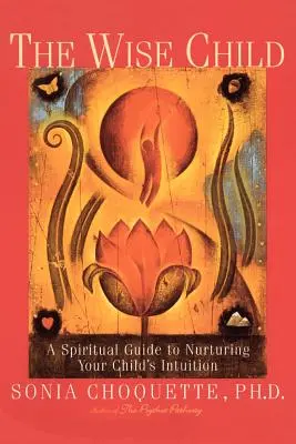 A bölcs gyermek: Spirituális útmutató gyermeked intuíciójának ápolásához - The Wise Child: A Spiritual Guide to Nurturing Your Child's Intuition