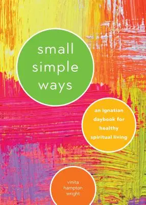 Kis egyszerű utak: Egy ignáci napkönyv az egészséges lelki élethez - Small Simple Ways: An Ignatian Daybook for Healthy Spiritual Living