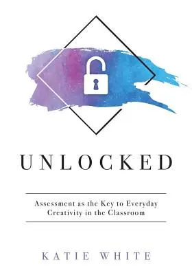 Unlocked: Az értékelés mint a mindennapi kreativitás kulcsa az osztályteremben (A kreativitás és a kreatív készségek tanítása és mérése) - Unlocked: Assessment as the Key to Everyday Creativity in the Classroom (Teaching and Measuring Creativity and Creative Skills)