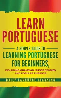 Tanuljon portugálul: Egyszerű útmutató a portugál nyelvtanuláshoz kezdőknek, nyelvtannal, rövid történetekkel és népszerű kifejezésekkel - Learn Portuguese: A Simple Guide to Learning Portuguese for Beginners, Including Grammar, Short Stories and Popular Phrases