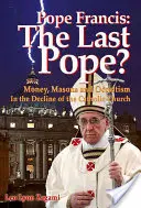 Ferenc pápa: Ferenc pápa: Az utolsó pápa? Pénz, szabadkőművesek és okkultizmus a katolikus egyház hanyatlásában - Pope Francis: The Last Pope?: Money, Masons and Occultism in the Decline of the Catholic Church