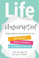 Az élet íratlanul: Improvizációs alapelvek használata a megrekedés feloldására, az önbizalom növelésére és az életed átalakítására. - Life Unscripted: Using Improv Principles to Get Unstuck, Boost Confidence, and Transform Your Life