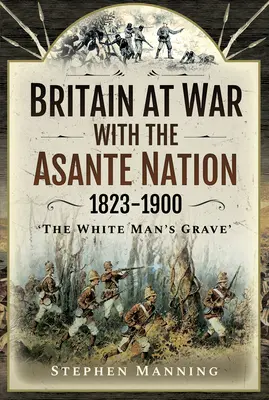 Nagy-Britannia háborúban az Asante-nemzetséggel 1823-1900: „A fehér ember sírja - Britain at War with the Asante Nation 1823-1900: 'The White Man's Grave'