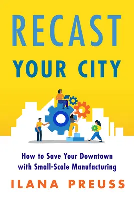 Városod átformálása: Hogyan mentsük meg a belvárost kisléptékű gyártással? - Recast Your City: How to Save Your Downtown with Small-Scale Manufacturing