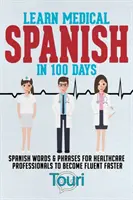 Orvosi spanyol nyelvtanulás 100 nap alatt: Spanyol szavak és kifejezések az egészségügyi szakemberek számára, hogy gyorsabban folyékonyan beszélhessék a nyelvet - Learn Medical Spanish in 100 Days: Spanish Words & Phrases for Healthcare Professionals to Become Fluent Faster