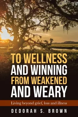 A gyengékből és fáradtakból a jóléthez és a győzelemhez: Élet a gyászon, veszteségen és betegségen túl - To Wellness and Winning from Weakened and Weary: Living Beyond Grief, Loss and Illness