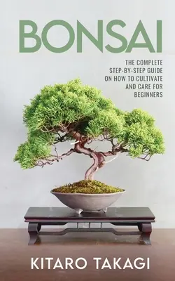 Bonsai: A teljes, lépésről lépésre haladó útmutató a termesztéshez és a gondozáshoz kezdőknek - Bonsai: The Complete Step-by-Step Guide on How to Cultivate and Care for Beginners