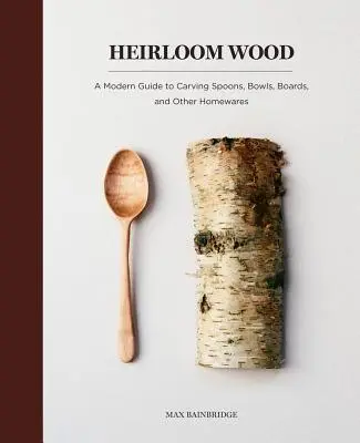 Örökölt fa: A Modern Guide to Carving Spoons, Bowls, Boards, and Other Homewares (Modern útmutató a kanálok, tálak, deszkák és egyéb használati tárgyak faragásához) - Heirloom Wood: A Modern Guide to Carving Spoons, Bowls, Boards, and Other Homewares