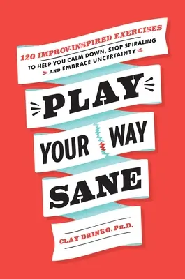 Play Your Way Sane: 120 improvizációs ihletésű gyakorlat, amely segít megnyugodni, megállítani a pörgést és elfogadni a bizonytalanságot - Play Your Way Sane: 120 Improv-Inspired Exercises to Help You Calm Down, Stop Spiraling, and Embrace Uncertainty