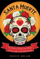 Santa Muerte: A Szent Halál Szűzanya története, rituáléi és varázslatai - Santa Muerte: The History, Rituals, and Magic of Our Lady of the Holy Death