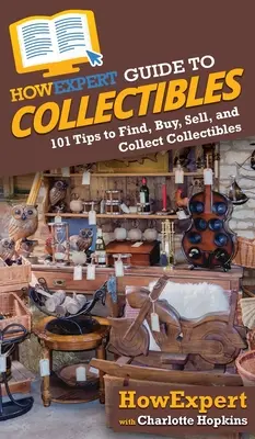 HowExpert Guide to Collectibles: 101+ tipp a gyűjtemények megtalálásához, megvásárlásához, eladásához és gyűjtéséhez - HowExpert Guide to Collectibles: 101+ Tips to Find, Buy, Sell, and Collect Collectibles