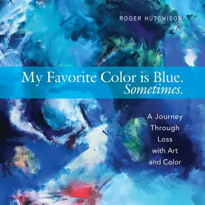 A kedvenc színem a kék. Néha..: Utazás a veszteségen keresztül a művészettel és a színekkel - My Favorite Color Is Blue. Sometimes.: A Journey Through Loss with Art and Color