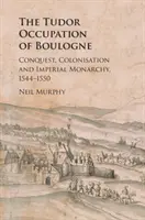 Boulogne Tudorok általi megszállása: hódítás, gyarmatosítás és birodalmi monarchia, 1544-1550 - The Tudor Occupation of Boulogne: Conquest, Colonisation and Imperial Monarchy, 1544-1550