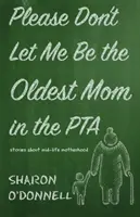 Kérlek, ne hagyd, hogy én legyek a legidősebb anya a szülői munkaközösségben: Történetek a középkorú anyaságról - Please Don't Let Me Be the Oldest Mom in the PTA: Stories about mid-life motherhood