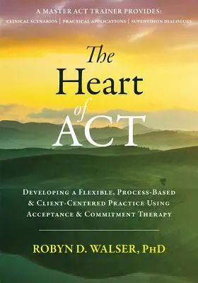 Az ACT szíve: Rugalmas, folyamatalapú és ügyfélközpontú gyakorlat kialakítása az elfogadás- és elköteleződés-terápia segítségével - The Heart of ACT: Developing a Flexible, Process-Based, and Client-Centered Practice Using Acceptance and Commitment Therapy