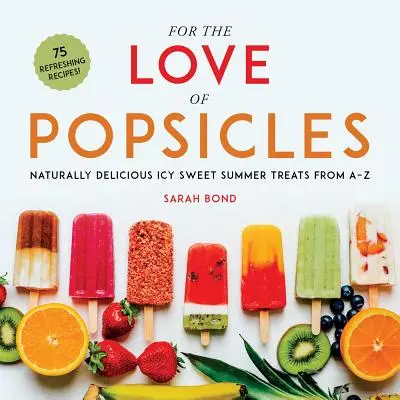 A jégkrémek szerelmére: Természetesen finom, jeges, édes nyári nyalánkságok A-Z-ig - For the Love of Popsicles: Naturally Delicious Icy Sweet Summer Treats from A-Z