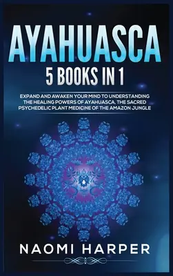 Ayahuasca: 5 könyv 1 könyvben: Tágítsd és ébreszd fel elmédet az Ayahuasca, a szent pszichedelikus pla gyógyító erejének megértéséhez. - Ayahuasca: 5 Books in 1: Expand and Awaken Your Mind to Understanding the Healing Powers of Ayahuasca, the Sacred Psychedelic Pla