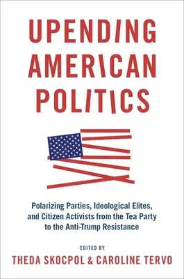 Az amerikai politika felforgatása: Polarizáló pártok, ideológiai elitek és polgári aktivisták a Tea Party-tól a Trump-ellenes ellenállásig - Upending American Politics: Polarizing Parties, Ideological Elites, and Citizen Activists from the Tea Party to the Anti-Trump Resistance